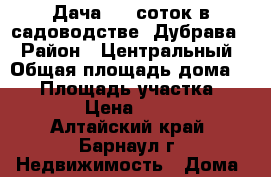 Дача (16 соток)в садоводстве “Дубрава“ › Район ­ Центральный › Общая площадь дома ­ 40 › Площадь участка ­ 16 000 › Цена ­ 500 000 - Алтайский край, Барнаул г. Недвижимость » Дома, коттеджи, дачи продажа   . Алтайский край